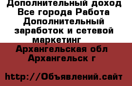 Дополнительный доход - Все города Работа » Дополнительный заработок и сетевой маркетинг   . Архангельская обл.,Архангельск г.